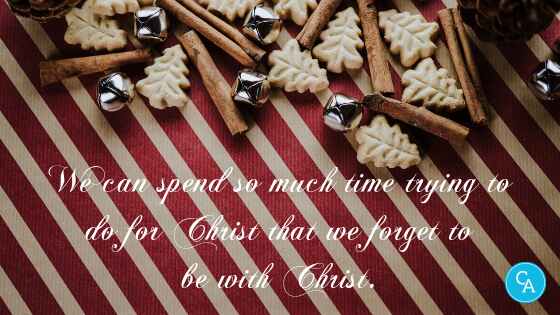 We can spend so much time trying to do for Christ that we forget to be with Christ.